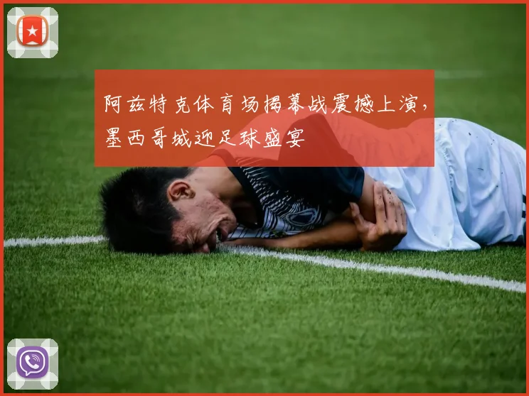 阿兹特克体育场揭幕战震撼上演,墨西哥城迎足球盛宴