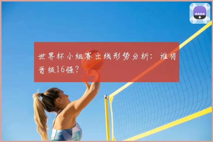 世界杯小组赛出线形势分析：谁将晋级16强？
