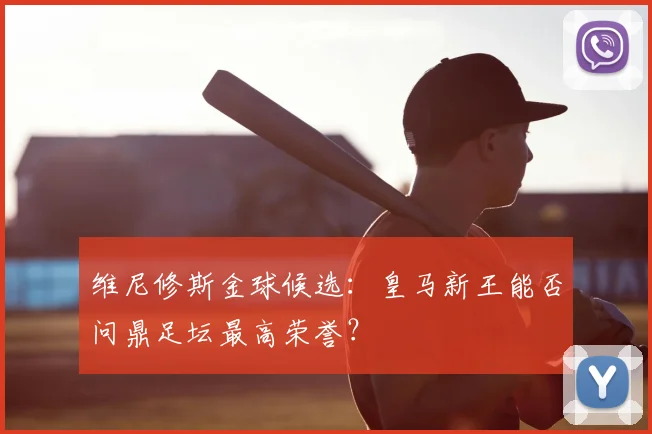维尼修斯金球候选:皇马新王能否问鼎足坛最高荣誉?