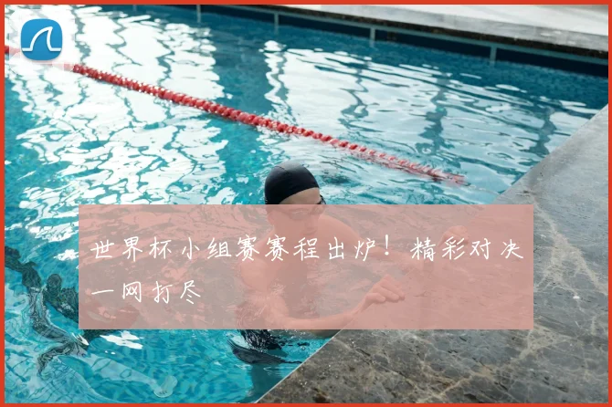 世界杯小组赛赛程出炉!精彩对决一网打尽