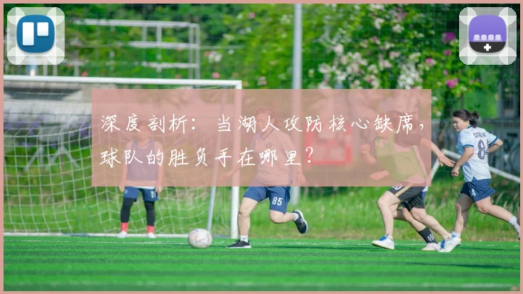 深度剖析:当湖人攻防核心缺席,球队的胜负手在哪里?