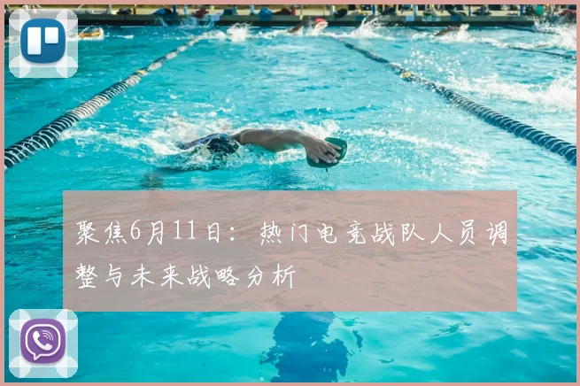 聚焦6月11日:热门电竞战队人员调整与未来战略分析