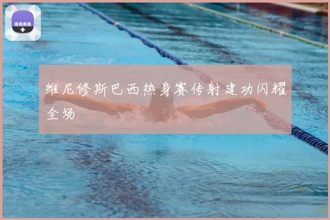维尼修斯巴西热身赛传射建功闪耀全场