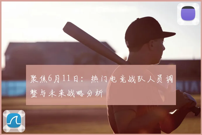 聚焦6月11日：热门电竞战队人员调整与未来战略分析