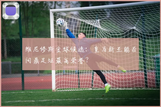 维尼修斯金球候选：皇马新王能否问鼎足坛最高荣誉？