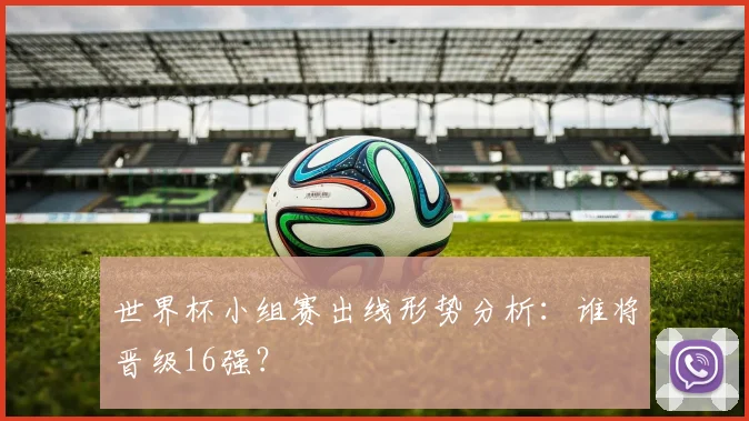 世界杯小组赛出线形势分析：谁将晋级16强？