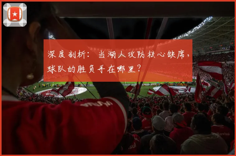 深度剖析：当湖人攻防核心缺席，球队的胜负手在哪里？